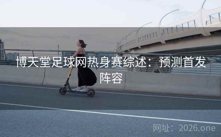 博天堂足球网热身赛综述：预测首发阵容