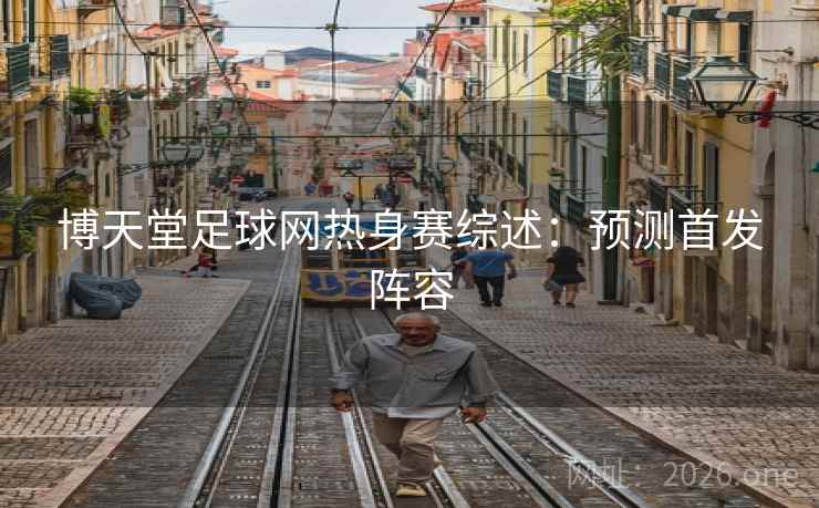 博天堂足球网热身赛综述：预测首发阵容