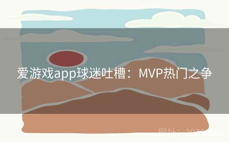 爱游戏app球迷吐槽：MVP热门之争