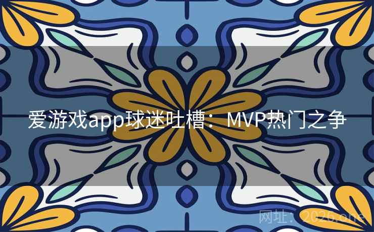 爱游戏app球迷吐槽：MVP热门之争