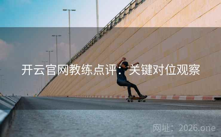 开云官网教练点评：关键对位观察